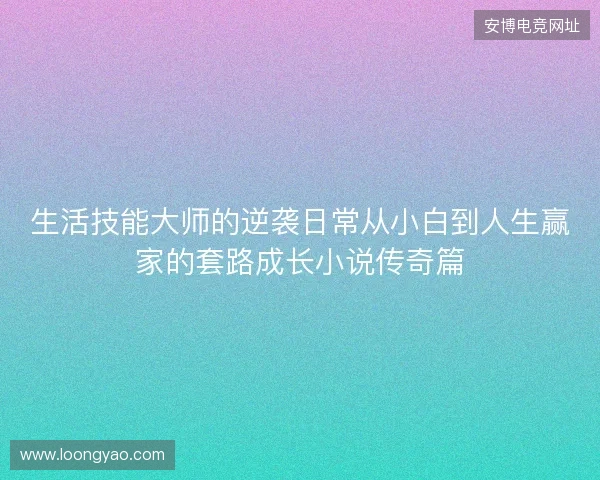 生活技能大师的逆袭日常从小白到人生赢家的套路成长小说传奇篇