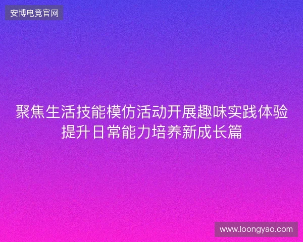 聚焦生活技能模仿活动开展趣味实践体验提升日常能力培养新成长篇 聚焦生活技能模仿活动开展趣味实践体验提升日常能力培养新成长篇