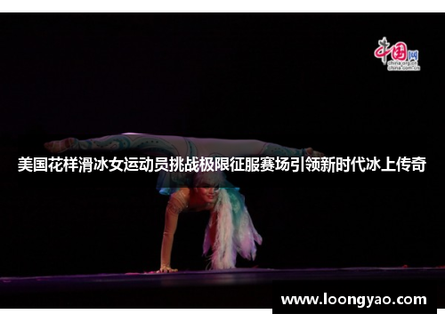 美国花样滑冰女运动员挑战极限征服赛场引领新时代冰上传奇
