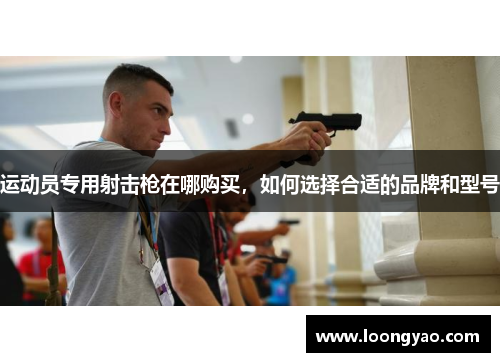 运动员专用射击枪在哪购买，如何选择合适的品牌和型号