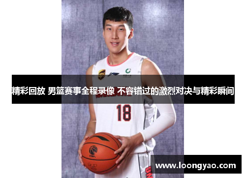 精彩回放 男篮赛事全程录像 不容错过的激烈对决与精彩瞬间