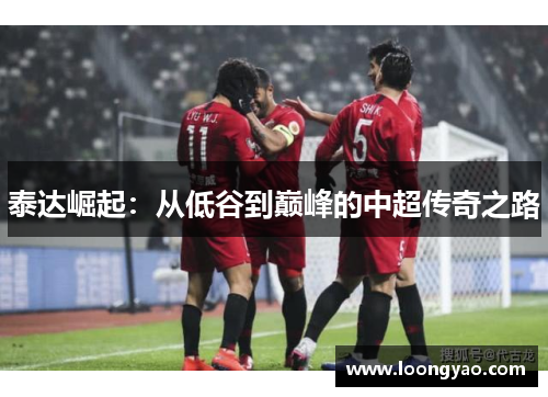 泰达崛起：从低谷到巅峰的中超传奇之路