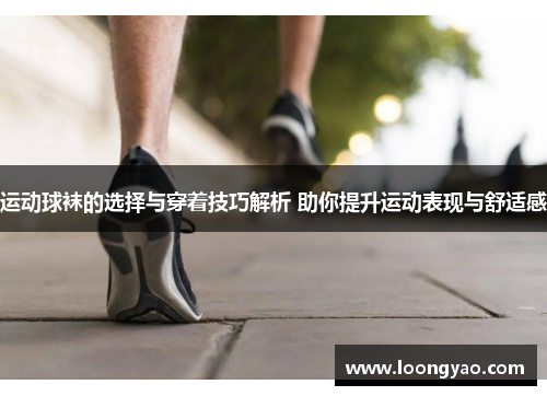 运动球袜的选择与穿着技巧解析 助你提升运动表现与舒适感