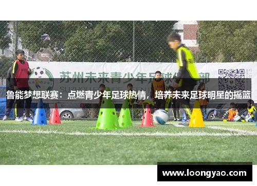 鲁能梦想联赛：点燃青少年足球热情，培养未来足球明星的摇篮